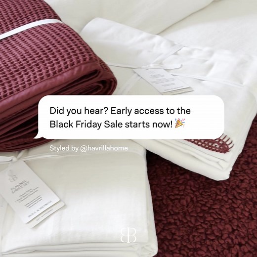 JUST BETWEEN US__Early access to The Black Friday Sale is officially live. Save up to 50% on select styles and refresh your home with the layers you love most—soft, welcoming, and made for the season ahead. Use code 25CYBER on orders $200 . Exclusions apply. | Boll & Branch