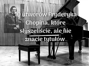 Fryderyk Chopin - 10 utworów, które słyszałeś, ale nie znasz tytułów