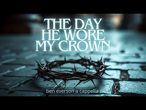 The Day He Wore My Crown | Ben Everson A Cappella
