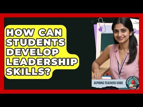 How Can Students Develop Leadership Skills? - Aspiring Teacher Guide