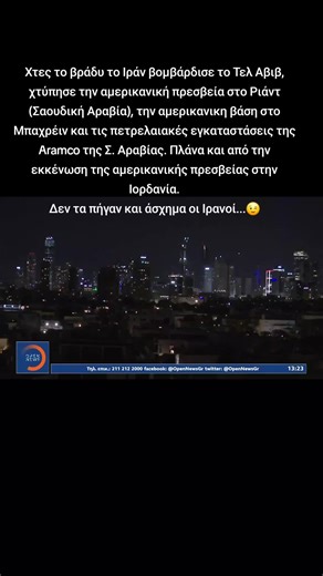 Χτες το βράδυ το Ιράν βομβάρδισε το Τελ Αβιβ, χτύπησε την αμερικανική πρεσβεία στο Ριάντ (Σαουδική Αραβία), την αμερικανικη βάση στο Μπαχρέιν και τις πετρελαιακές εγκαταστάσεις της Aramco της Σ. Αραβίας. Πλάνα και από την εκκένωση της αμερικανικής πρεσβείας στην Ιορδανία.Δεν τα πήγαν και άσχημα οι Ιρανοί...😉