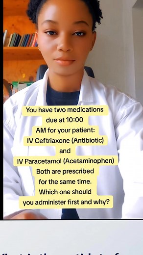A. IV Ceftriaxone first, then IV Paracetamol B. IV Paracetamol first, then IV Ceftriaxone C. Give both simultaneously through the same IV line D. Delay one medication until the doctor is contacted | Nurse Ndifon