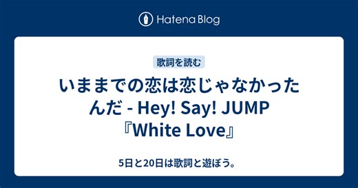 いままでの恋は恋じゃなかったんだ - Hey! Say! JUMP『White Love』 - 5日と20日は歌詞と遊ぼう。