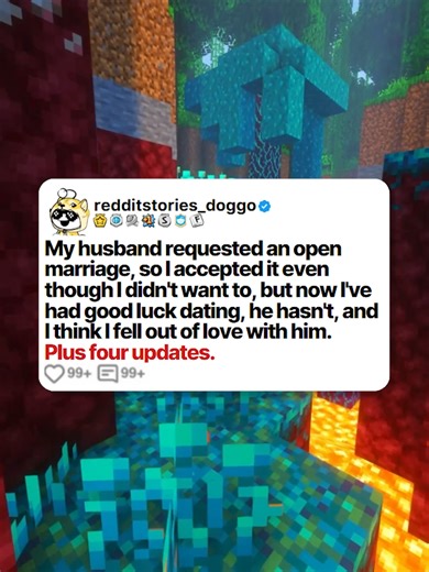 My husband requested an open marriage, so I accepted it even though I didn't want to, but now I've had good luck dating, he hasn't, and I think I fell out of love with him. Plus four updates. Posted by: u/throwra437893 #reddit #redditstories #storytime #redditdoggo #minecraftparkour #redditreadings