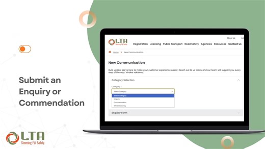 NODALTA E-SERVICES: QUICK, EASY, CONVENIENT- ANYWHERE, ANYTIME! The Land Transport Authority’s brand-new website and upgraded e-services platform are now live – check us out on www.lta.com.fj. Customers can now access our new and improved upgraded e-Services platform. Simply sign up for our eServices and ensure you have internet connection to enjoy faster, smarter and more convenient access to a range of online services, including: Sign Up or Register for e-Services: *TIN Payment via ANZ, BSP, M