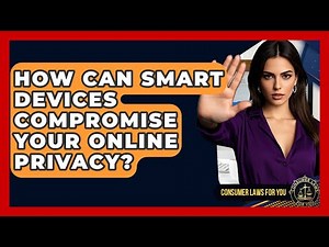 How Can Smart Devices Compromise Your Online Privacy? - Consumer Laws For You