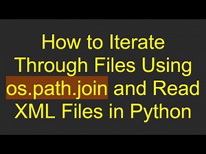 How to Iterate Through Files Using os.path.join and Read XML Files in Python