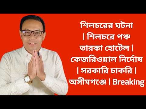 শিলচরের ঘটনা | শিলচরে পঞ্চ তারকা হোটেল | কেজরিওয়াল নির্দোষ | সরকারি চাকরি | অসীমগঞ্জে Breaking News