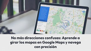 No más direcciones confusas: Aprende a girar los mapas en Google Maps y navega con precisión