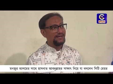 মনজুর আলমের সাথে হাসনাত আবদুল্লাহর সাক্ষাৎ নিয়ে যা বললেন সিটি মেয়র | Cplus