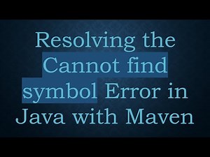 Resolving the Cannot find symbol Error in Java with Maven