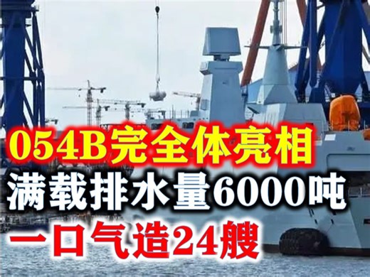 054B完全体亮相，满载排水量6000吨，一口气造24艘