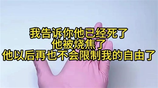 我告诉你，他已经死了，他被烧焦了，他以后再也不会限制我的自由了！