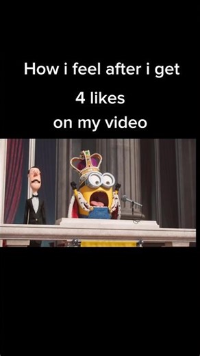 How I feel after I get 4 likes on my video