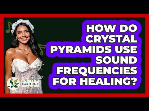 How Do Crystal Pyramids Use Sound Frequencies For Healing? - Holistic Harmony Music