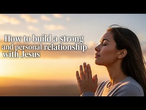 How to build a strong and personal relationship with Jesus
