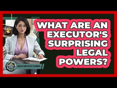 What Are An Executor's Surprising Legal Powers? - Wealth and Estate Planners