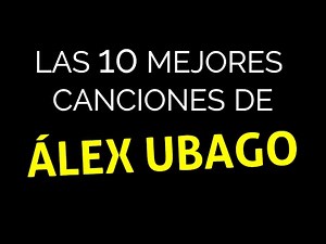 Las 10 mejores canciones de ÁLEX UBAGO