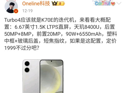 Turbo4应该就是K70E的迭代机来看看大概配置：6.67英寸1.5KLTPS直屏天玑8400U后置50MP + 8MP前置20MP 定价1999不过分吧?