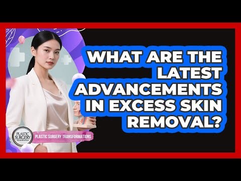 What Are The Latest Advancements In Excess Skin Removal? - Plastic Surgery Transformations