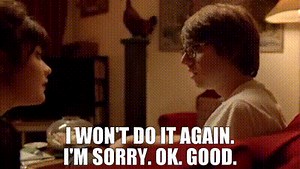 - I won't do it again. I'm sorry. - Ok. Good.