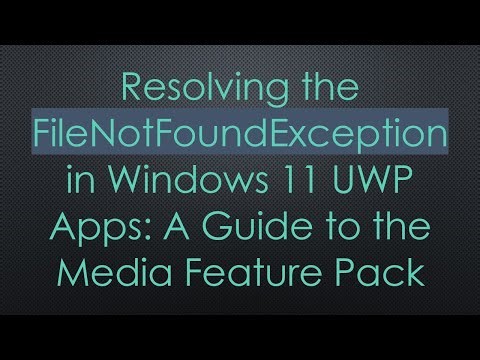 Resolving the FileNotFoundException in Windows 11 UWP Apps: A Guide to the Media Feature Pack