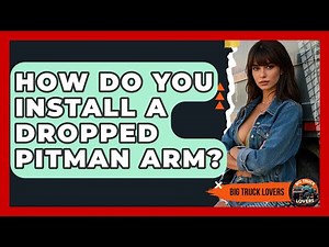 How Do You Install A Dropped Pitman Arm? - Big Truck Lovers