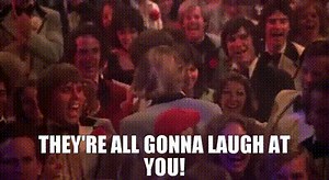 They're all gonna laugh at you!