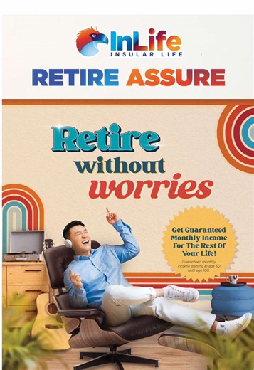InLife Retire Assure, the first true retirement insurance product in the Philippines, provides guaranteed monthly income starting age 60 until age 100. Take the guesswork out of retirement planning and watch your monthly income grow over the years from additional cash dividends. Live life to the fullest without worrying about outliving your savings. Free your loved ones from the financial challenges of your future needs. Guaranteed issuance, no medical check-ups required. Retire without worries 
