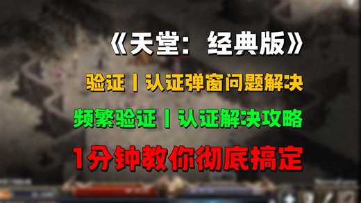 《天堂经典版》验证丨认证弹窗问题解决，频繁验证丨认证解决攻略，1分钟教你彻底搞定