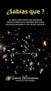 El Gran Atractor es una anomalía gravitacional en el universo, ubicada en la dirección de las constelaciones de Hydra y Centaurus, a unos 220 millones de años luz de la Vía Láctea. Es una región del espacio con una masa extremadamente grande, equivalente a decenas de miles de galaxias, que ejerce una fuerza gravitacional tan intensa que atrae a otras galaxias, incluida la nuestra, hacia ella. Aunque su naturaleza exacta sigue siendo un misterio, se cree que está relacionado con la distribución d