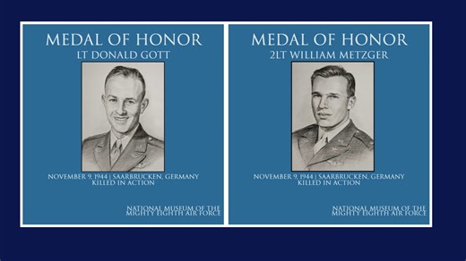 November 9, 1944 │ Medal of Honor recipients Lt Donald Gott and Lt William Metzger │ Pilot and Co-pilot │ 452ndBG 729thSQ Target for Today │ Medal of Honor recipients Lt Donald Gott and Lt William Metzger Medal of Honor recipients Lt Donald Gott and Lt William Metzger lost their lives to save the crew of the B-17 #42-97904 'Lady Jeannette'. Pilot: Lt Donald Gott, Co-pilot: Lt William Metzger, Radio Operator: T/Sgt Robert Dunlap were killed in action during the mission. | National Museum of the M