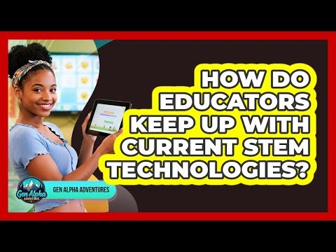 How Do Educators Keep Up With Current STEM Technologies? - Gen Alpha Adventures