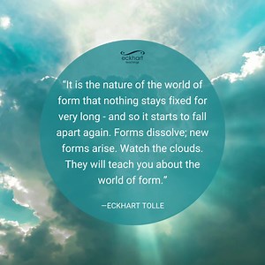 “It is the nature of the world of form that nothing stays fixed for very long - and so it starts to fall apart again. Forms dissolve; new forms arise. Watch the clouds. They will teach you about the world of form.” - Eckhart Tolle | Eckhart Tolle