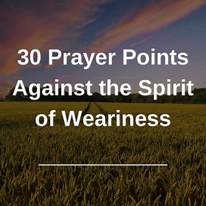 30 Prayer Points Against the Spirit of Weariness -