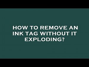 How to remove an ink tag without it exploding?