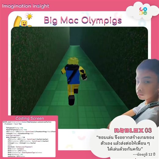Imagination Insight ทุกจินตนาการเป็นจริงได้ที่ CO-DE 💡 ✨โปรเจกต์น้องภูมิ วัย 12 ปี จากคอร์ส Roblox Game Developer 03 “ชอบเล่น จึงอยากสร้างเกมของตัวเอง แล้วส่งต่อให้เพื่อน ๆ ได้เล่นด้วยกันครับ” เมื่ออยากส่งต่อความสนุก จึงได้สร้างเกมในแบบที่ตัวเองชอบผ่านการเขียนโค้ด ดังเช่นการควบคุมการเคลื่อนไหวของ UFO ให้ตกลงมา และหมุนบนอากาศ โดยการเปลี่ยนค่า Orientation ทีละนิด พร้อมกับใส่เสียง และเอฟเฟกต์ระเบิดเพื่อสร้างความน่าตื่นเต้น จนกลายเป็นเกมที่ตั้งใจสร้างขึ้นมา เพื่อให้เพื่อน ๆ ได้ร่วมสนุก และสร้างประส