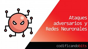 Ataques Adversarios: ¿una debilidad de las Redes Neuronales?