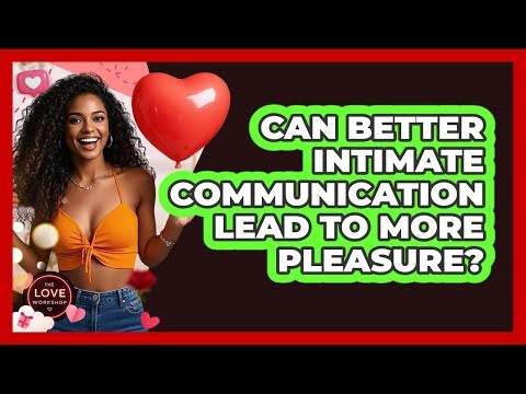 Can Better Intimate Communication Lead To More Pleasure? - The Love Workshop