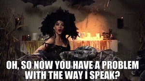 Oh, so now you have a problem with the way I speak?