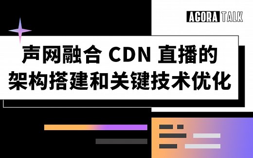直播 CDN 的进阶之路——声网融合 CDN 直播的架构搭建和关键技术优化