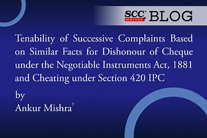 Tenability of Successive Complaints Based on Similar Facts for Dishonour of Cheque under the Negotiable Instruments Act, 1881 and Cheating under Section 420 IPC