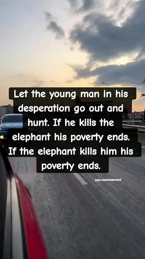 Let the young man in his desperation go out and hunt. If he kills the elephant his poverty ends. If the elephant kills him his poverty ends.