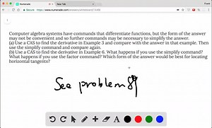 Computer algebra systems have commands that differentiate functions, but the form of the answer may not be convenient and so further commands may be necessary to simplify the answer. (a) Use a CAS to find the derivative in Example 3 and compare with the answer in that example. Then use the simplify command and compare again. (b) Use a CAS to find the derivative in Example 6. What happens if you use the simplify command? What happens if you use the factor command? Which form of the answer would b