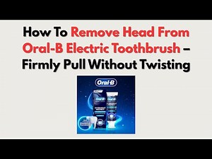 How To Remove Head From Oral-B Electric Toothbrush – Firmly Pull Without Twisting