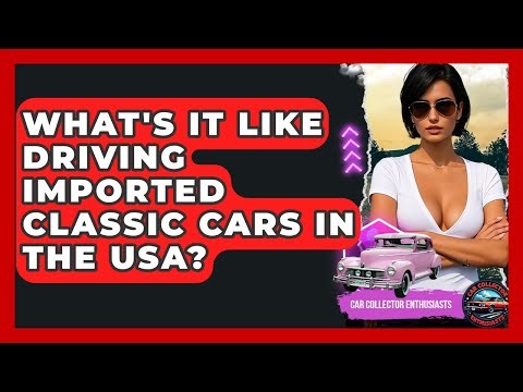 What's It Like Driving Imported Classic Cars In The USA? - Car Collector Enthusiasts