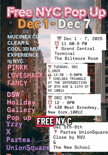 Free Things To Do in NYC Dec 1 - Dec 7 MUCINEX CLEAR & COOL 3D MURAL EXPERIENCE 📅 Dec 1 - 7, 2025 ⏰ 11 AM-9 PM 📍 Grand Central Terminal The Biltmore Room PINKK LOVESHACK FANCY Holiday Pop Up 📅 TUESDAY, DEC 2,2025 ⏰ 12:30 - 6:00PM 📍 CHELSEA TRIANGLE AT THE INTERSECTION OF 9TH AVE & 14TH ST NY 10014 DSW Holiday Gallery Pop up 📅 DEC 5TH ⏰ 12 - 8PM 📍 430 West Broadway, New York, 10012 YZZY x Partea UnionSquare 📅 Dec 5th-6th 📍 Partea UnionSquare Close by NYU & The New School Yzzy is an app wh