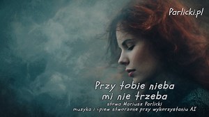 Przy tobie nieba mi nie trzeba Przy tobie nieba mi nie trzeba, a bez ciebie jak w piekle byłoby mi w niebie, bo tylko ty jesteś mym rajem, mym niebem. Jestem w niebie, gdy mam ciebie a bez ciebie, a bez ciebie żaden raj, żadne niebo, nie jest mym pragnieniem, mą potrzebą, bo tylko, tylko ty jesteś mym niebem. Niebo widzę, gdy widzę ciebie, niebo widzę, gdy widzę ciebie. Niebo to nie jest żadne miejsce, niebo to na mej szyi splecione twe ręce, niebo to twój pocałunek, szept, twój dotyk, niebo...,