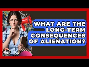 What Are The Long-Term Consequences Of Alienation? - Socialism Explained