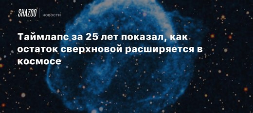 Таймлапс за 25 лет показал, как остаток сверхновой расширяется в космосе